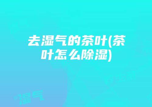 去湿气的茶叶(茶叶怎么除湿)