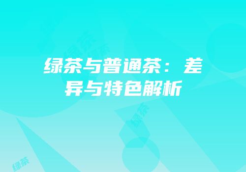绿茶与普通茶：差异与特色解析