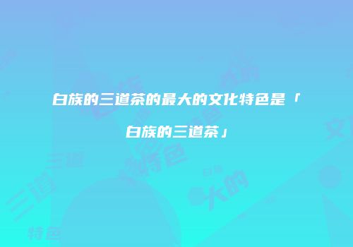 白族的三道茶的最大的文化特色是「白族的三道茶」