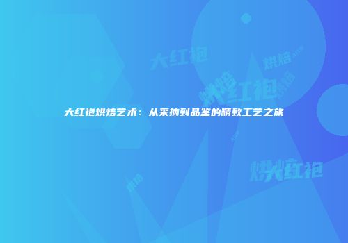 大红袍烘焙艺术：从采摘到品鉴的精致工艺之旅