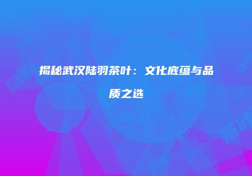 揭秘武汉陆羽茶叶：文化底蕴与品质之选