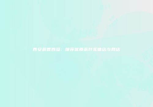 西安茶香四溢：推荐优质茶叶实体店与网店