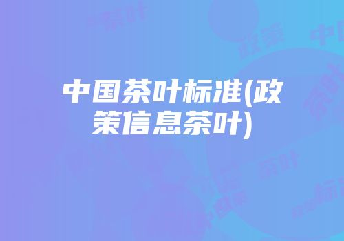 中国茶叶标准(政策信息茶叶)