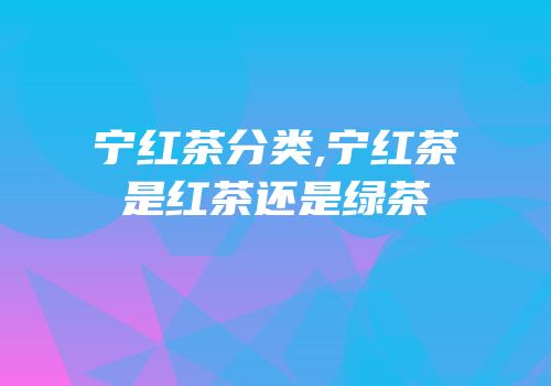 宁红茶分类,宁红茶是红茶还是绿茶