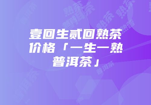 壹回生贰回熟茶价格「一生一熟普洱茶」