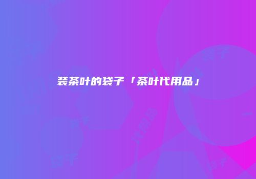 装茶叶的袋子「茶叶代用品」