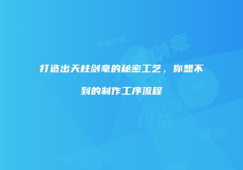 打造出天柱剑毫的秘密工艺，你想不到的制作工序流程