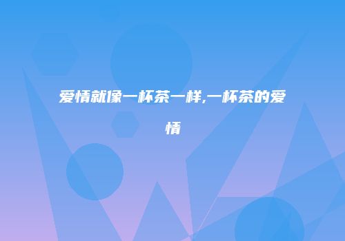 爱情就像一杯茶一样,一杯茶的爱情