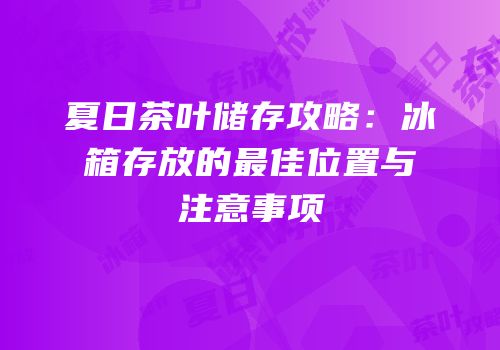 夏日茶叶储存攻略：冰箱存放的最佳位置与注意事项