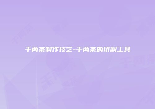千两茶制作技艺-千两茶的切割工具