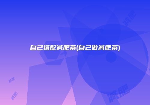 自己搭配减肥茶(自己做减肥茶)