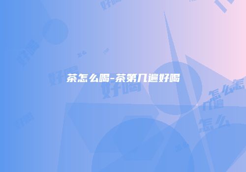 茶怎么喝-茶第几遍好喝