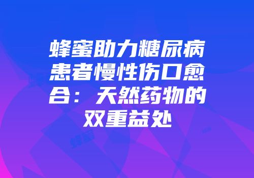 蜂蜜助力糖尿病患者慢性伤口愈合：天然药物的双重益处