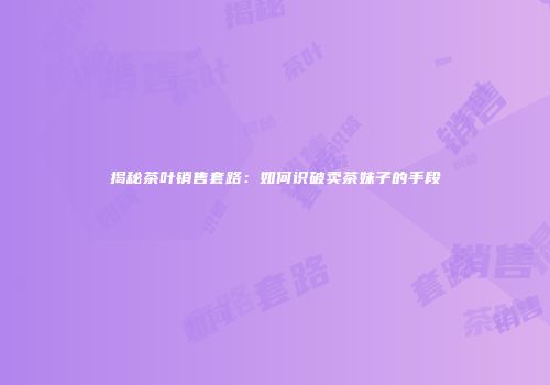 揭秘茶叶销售套路：如何识破卖茶妹子的手段