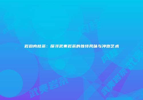 岩韵肉桂茶：探寻武夷岩茶的独特风味与冲泡艺术