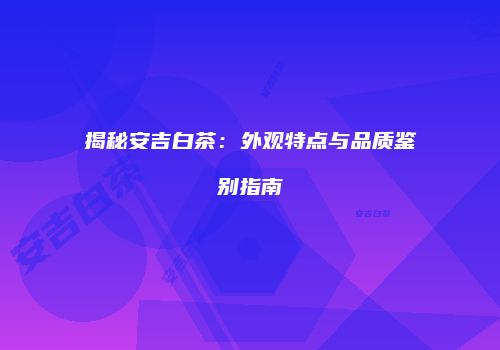 揭秘安吉白茶：外观特点与品质鉴别指南