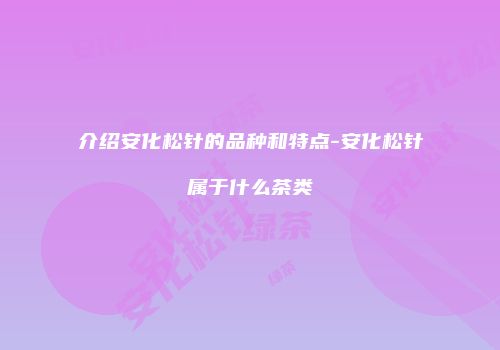 介绍安化松针的品种和特点-安化松针属于什么茶类