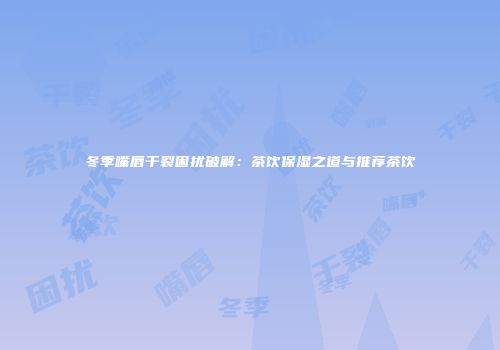 冬季嘴唇干裂困扰破解：茶饮保湿之道与推荐茶饮