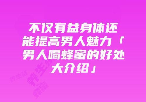 不仅有益身体还能提高男人魅力「男人喝蜂蜜的好处大介绍」