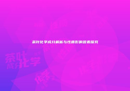 茶叶化学成分解析与性质影响因素探究