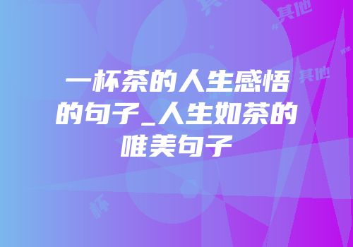 一杯茶的人生感悟的句子_人生如茶的唯美句子