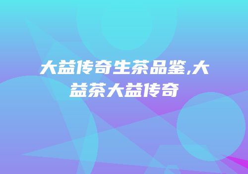 大益传奇生茶品鉴,大益茶大益传奇