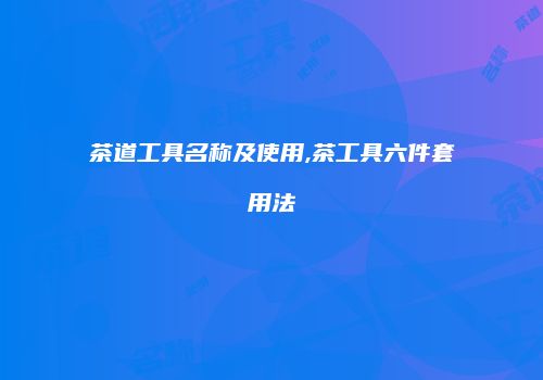 茶道工具名称及使用,茶工具六件套用法