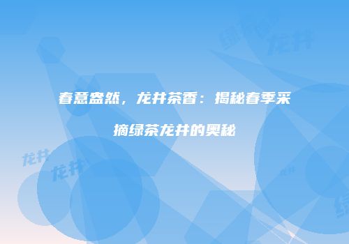 春意盎然，龙井茶香：揭秘春季采摘绿茶龙井的奥秘
