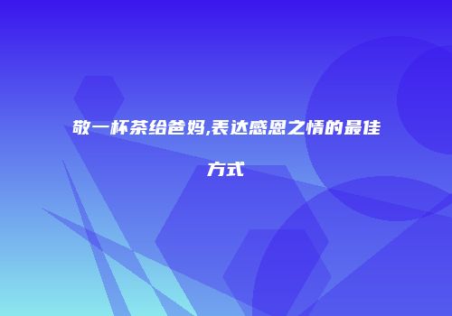 敬一杯茶给爸妈,表达感恩之情的最佳方式