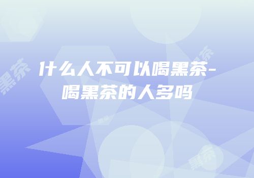 什么人不可以喝黑茶-喝黑茶的人多吗