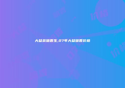 大益茶暗香生,07年大益暗香价格