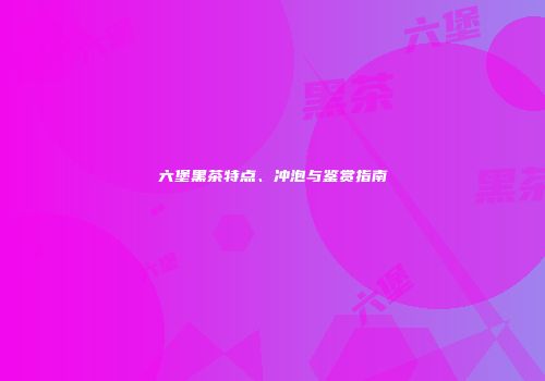 六堡黑茶特点、冲泡与鉴赏指南