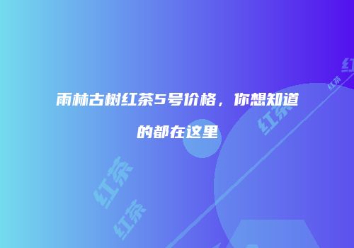 雨林古树红茶5号价格，你想知道的都在这里