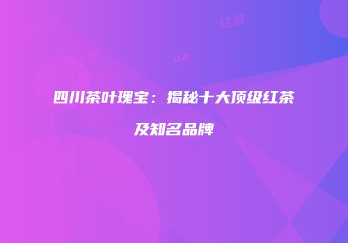 四川茶叶瑰宝：揭秘十大顶级红茶及知名品牌