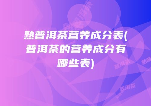 熟普洱茶营养成分表(普洱茶的营养成分有哪些表)