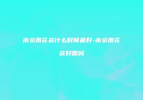 南京雨花茶什么时候最好-南京雨花茶好喝吗
