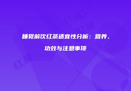 睡觉前饮红茶适宜性分析：营养、功效与注意事项