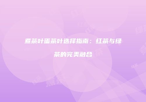 煮茶叶蛋茶叶选择指南：红茶与绿茶的完美融合