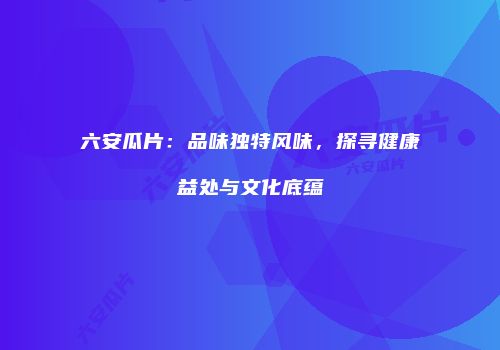 六安瓜片：品味独特风味，探寻健康益处与文化底蕴