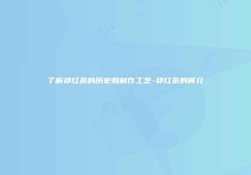 了解祁红茶的历史和制作工艺-祁红茶的简介