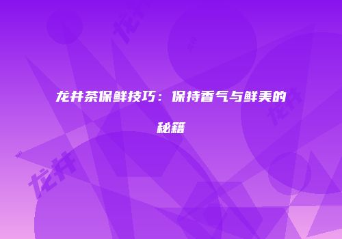 龙井茶保鲜技巧：保持香气与鲜美的秘籍