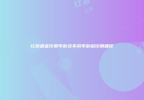 红茶适宜饮用年龄及不同年龄层饮用建议
