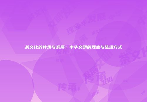 茶文化的传承与发展：中华文明的瑰宝与生活方式