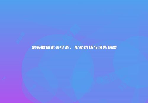 金骏眉桐木关红茶：价格市场与选购指南