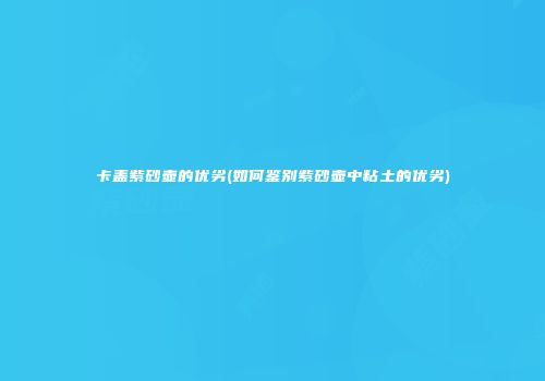 卡盖紫砂壶的优劣(如何鉴别紫砂壶中粘土的优劣)