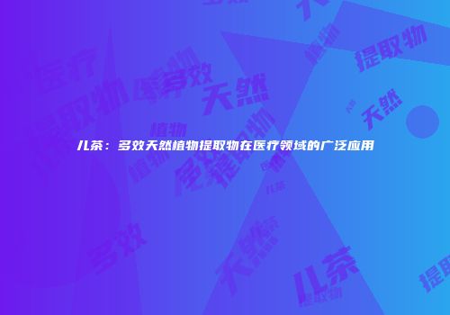 儿茶：多效天然植物提取物在医疗领域的广泛应用