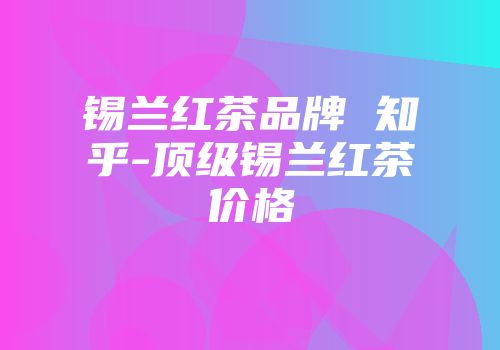 锡兰红茶品牌 知乎-顶级锡兰红茶价格