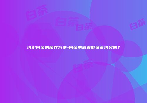 讨论白茶的保存方法-白茶的放置时间有讲究吗？
