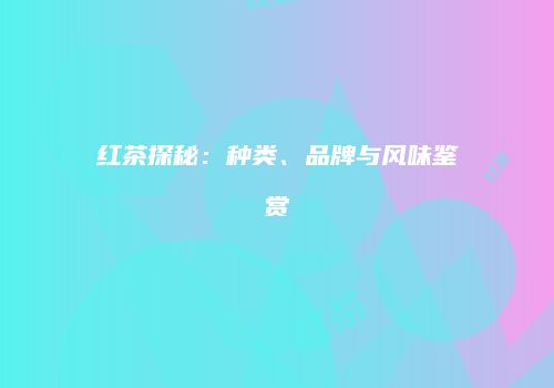 红茶探秘：种类、品牌与风味鉴赏