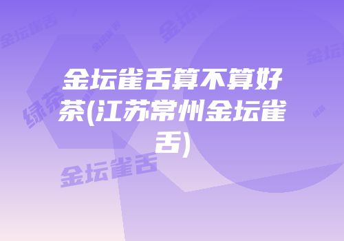 金坛雀舌算不算好茶(江苏常州金坛雀舌)